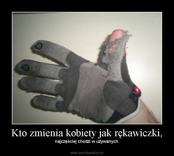 Kto zmienia kobiety jak rękawiczki, – najczęściej chodzi w używanych. 