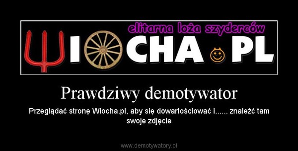 Prawdziwy demotywator – Przeglądać stronę Wiocha.pl, aby się dowartościować i...... znaleźć tam swoje zdjęcie 