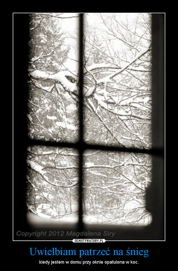Uwielbiam patrzeć na śnieg – kiedy jestem w domu przy oknie opatulona w koc. 