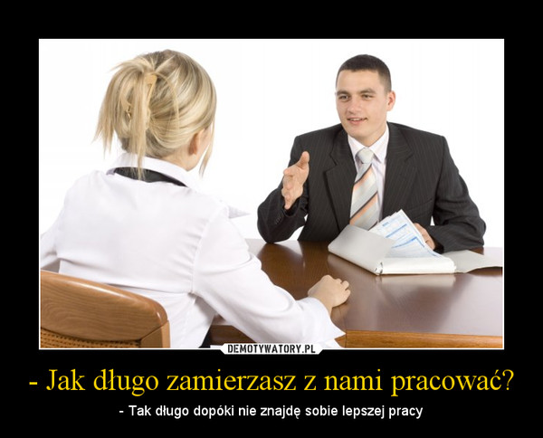 - Jak długo zamierzasz z nami pracować? – - Tak długo dopóki nie znajdę sobie lepszej pracy 