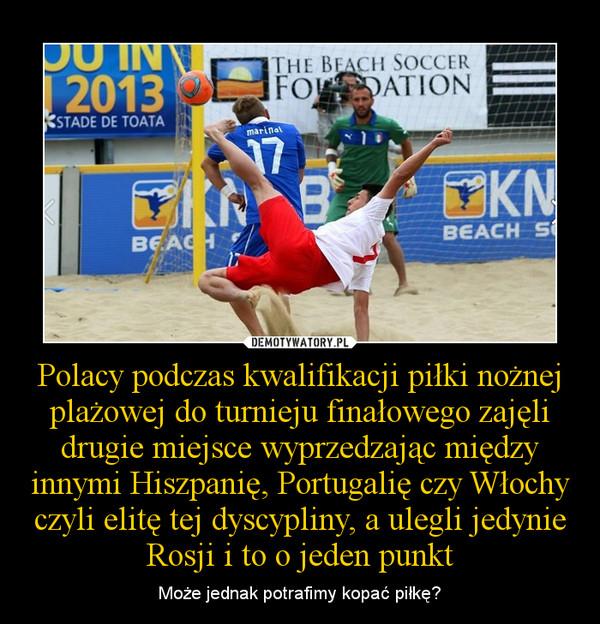 Polacy podczas kwalifikacji piłki nożnej plażowej do turnieju finałowego zajęli drugie miejsce wyprzedzając między innymi Hiszpanię, Portugalię czy Włochy czyli elitę tej dyscypliny, a ulegli jedynie Rosji i to o jeden punkt