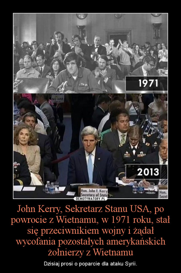 John Kerry, Sekretarz Stanu USA, po powrocie z Wietnamu, w 1971 roku, stał się przeciwnikiem wojny i żądał wycofania pozostałych amerykańskich żołnierzy z Wietnamu – Dzisiaj prosi o poparcie dla ataku Syrii. 