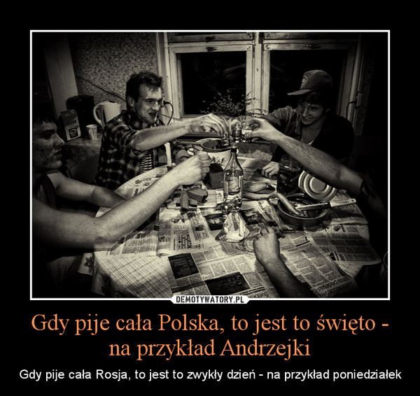 Gdy pije cała Polska, to jest to święto - na przykład Andrzejki – Gdy pije cała Rosja, to jest to zwykły dzień - na przykład poniedziałek 
