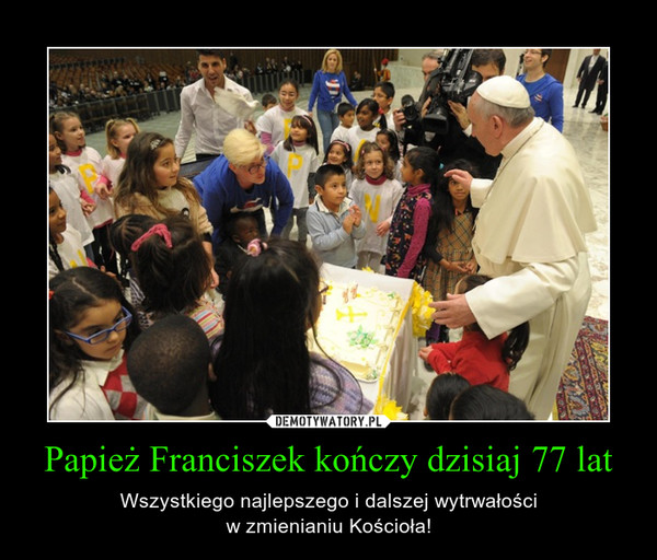 Papież Franciszek kończy dzisiaj 77 lat – Wszystkiego najlepszego i dalszej wytrwałościw zmienianiu Kościoła! 