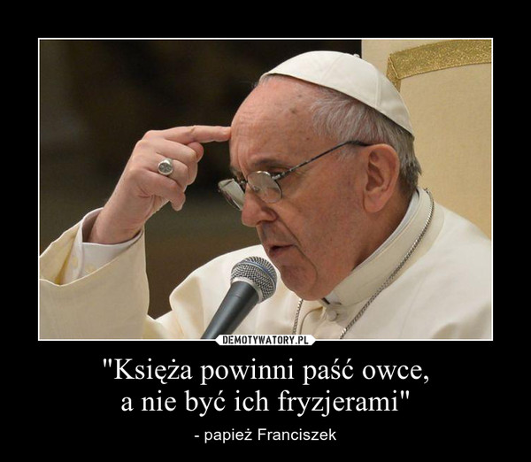 "Księża powinni paść owce,a nie być ich fryzjerami" – - papież Franciszek 