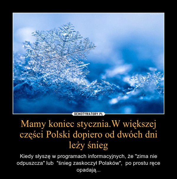 Mamy koniec stycznia.W większej części Polski dopiero od dwóch dnileży śnieg – Kiedy słyszę w programach informacyjnych, że "zima nie odpuszcza" lub  "śnieg zaskoczył Polaków",  po prostu ręce opadają... 