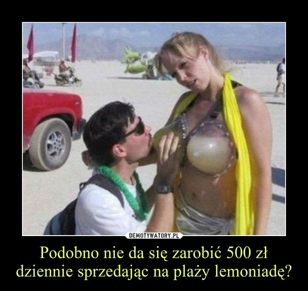 Podobno nie da się zarobić 500 zł dziennie sprzedając na plaży lemoniadę? –  