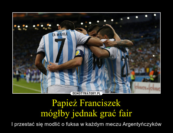 Papież Franciszekmógłby jednak grać fair – I przestać się modlić o fuksa w każdym meczu Argentyńczyków 