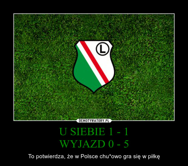 U SIEBIE 1 - 1WYJAZD 0 - 5 – To potwierdza, że w Polsce chu*owo gra się w piłkę 
