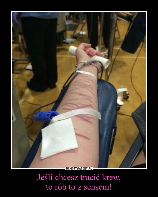 Jeśli chcesz tracić krew,
to rób to z sensem!