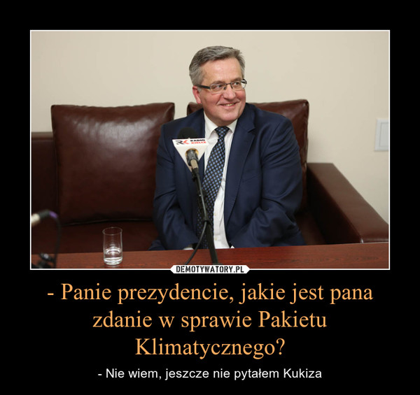 - Panie prezydencie, jakie jest pana zdanie w sprawie Pakietu Klimatycznego? – - Nie wiem, jeszcze nie pytałem Kukiza 