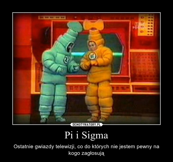 Pi i Sigma – Ostatnie gwiazdy telewizji, co do których nie jestem pewny na kogo zagłosują 