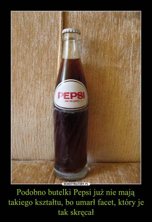 Podobno butelki Pepsi już nie mają takiego kształtu, bo umarł facet, który je tak skręcał –  