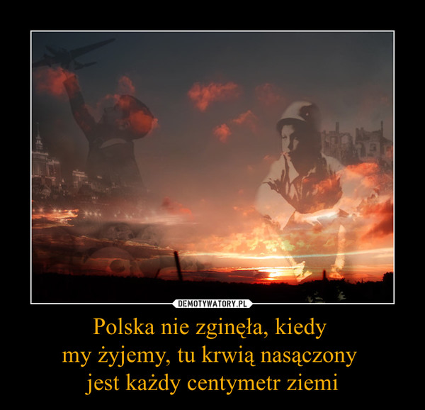 Polska nie zginęła, kiedy my żyjemy, tu krwią nasączony jest każdy centymetr ziemi –  