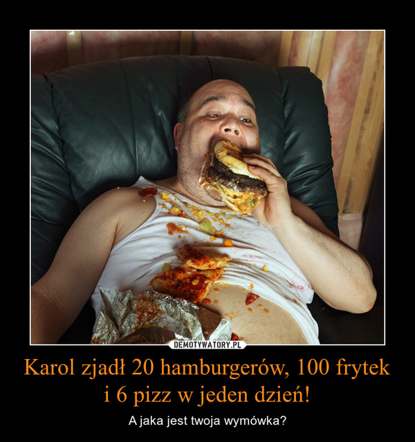 Karol zjadł 20 hamburgerów, 100 frytek i 6 pizz w jeden dzień! – A jaka jest twoja wymówka? 