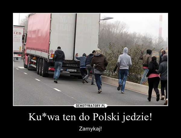 Ku*wa ten do Polski jedzie! – Zamykaj! 