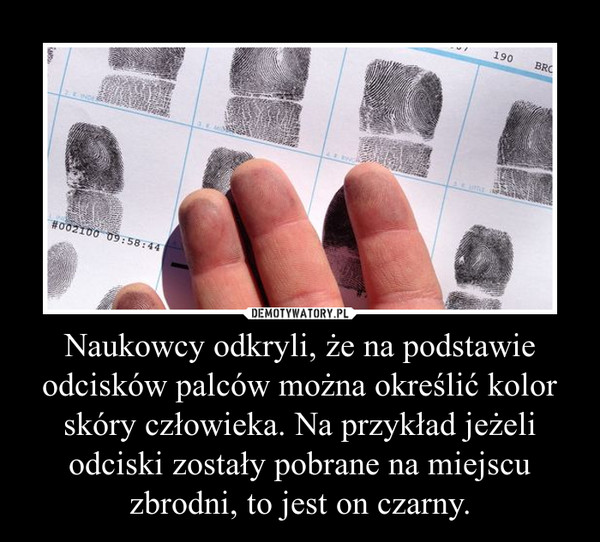Naukowcy odkryli, że na podstawie odcisków palców można określić kolor skóry człowieka. Na przykład jeżeli odciski zostały pobrane na miejscu zbrodni, to jest on czarny. –  