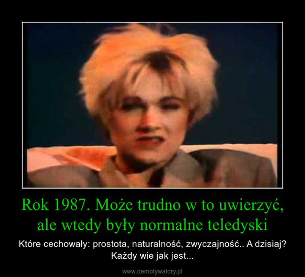 Rok 1987. Może trudno w to uwierzyć, ale wtedy były normalne teledyski – Które cechowały: prostota, naturalność, zwyczajność.. A dzisiaj? Każdy wie jak jest... 