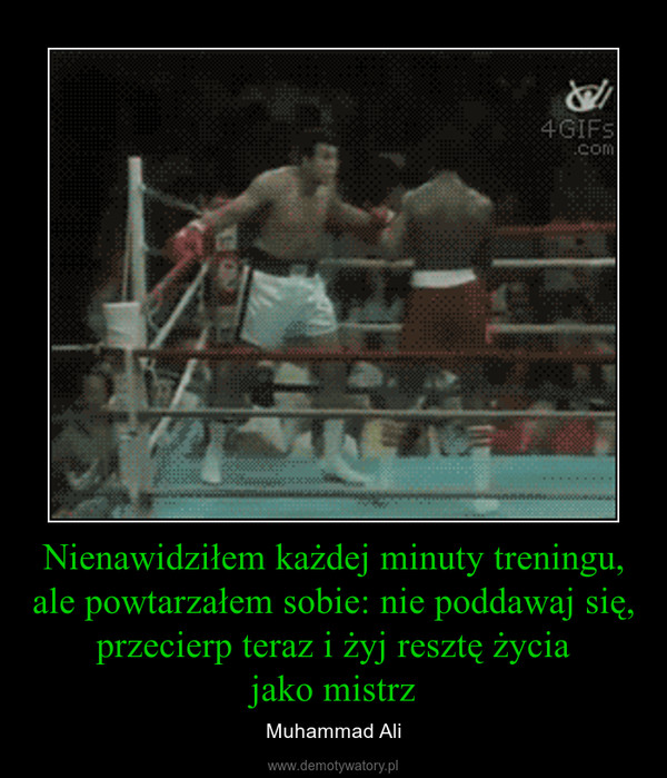 Nienawidziłem każdej minuty treningu, ale powtarzałem sobie: nie poddawaj się, przecierp teraz i żyj resztę życiajako mistrz – Muhammad Ali 