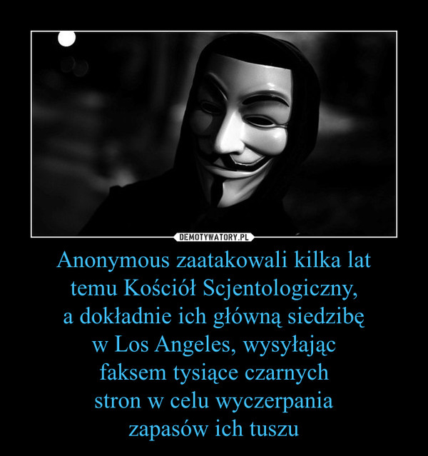 Anonymous zaatakowali kilka lat
temu Kościół Scjentologiczny,
a dokładnie ich główną siedzibę
w Los Angeles, wysyłając
faksem tysiące czarnych
stron w celu wyczerpania
zapasów ich tuszu