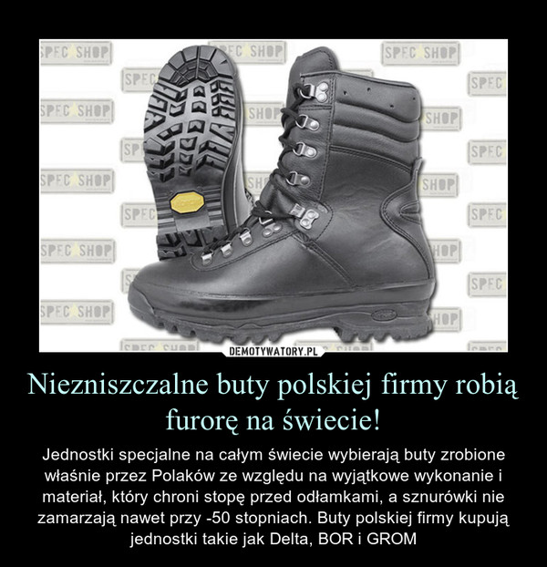 Niezniszczalne buty polskiej firmy robią furorę na świecie! – Jednostki specjalne na całym świecie wybierają buty zrobione właśnie przez Polaków ze względu na wyjątkowe wykonanie i materiał, który chroni stopę przed odłamkami, a sznurówki nie zamarzają nawet przy -50 stopniach. Buty polskiej firmy kupują jednostki takie jak Delta, BOR i GROM 