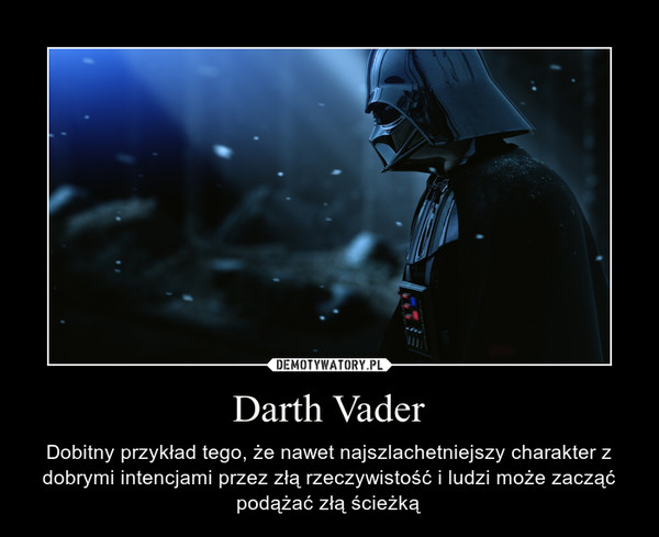 Darth Vader – Dobitny przykład tego, że nawet najszlachetniejszy charakter z dobrymi intencjami przez złą rzeczywistość i ludzi może zacząć podążać złą ścieżką 