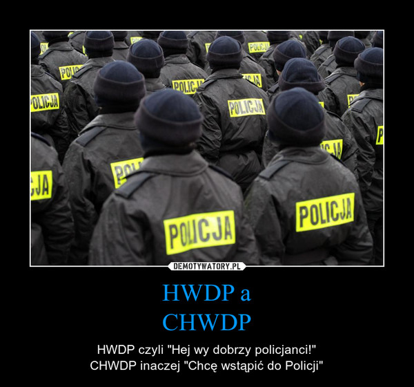 HWDP aCHWDP – HWDP czyli "Hej wy dobrzy policjanci!"CHWDP inaczej "Chcę wstąpić do Policji" 