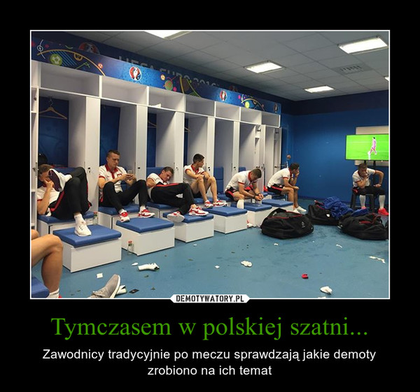 Tymczasem w polskiej szatni... – Zawodnicy tradycyjnie po meczu sprawdzają jakie demoty zrobiono na ich temat 