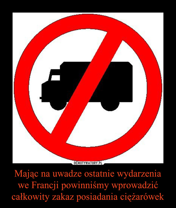 Mając na uwadze ostatnie wydarzenia we Francji powinniśmy wprowadzić całkowity zakaz posiadania ciężarówek –  