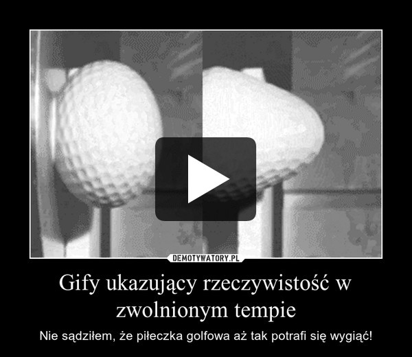 Gify ukazujący rzeczywistość w zwolnionym tempie – Nie sądziłem, że piłeczka golfowa aż tak potrafi się wygiąć! 