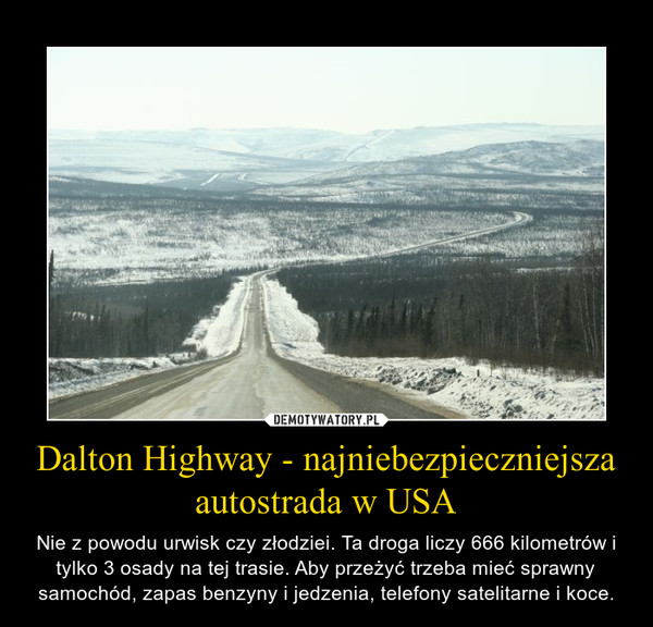 Dalton Highway - najniebezpieczniejsza autostrada w USA – Nie z powodu urwisk czy złodziei. Ta droga liczy 666 kilometrów i tylko 3 osady na tej trasie. Aby przeżyć trzeba mieć sprawny samochód, zapas benzyny i jedzenia, telefony satelitarne i koce. 