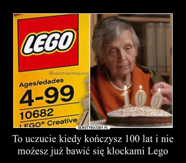 To uczucie kiedy kończysz 100 lat i nie możesz już bawić się klockami Lego –  