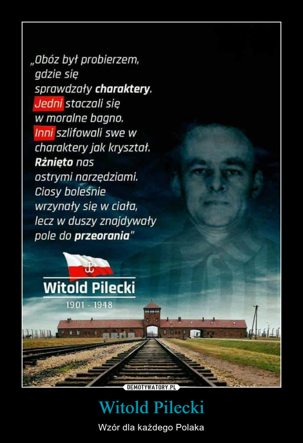 Witold Pilecki – Wzór dla każdego Polaka „Obóz był probierzem.gdzie sięsprawdzały charaktery.Jedni staczali sięw moralne bagno.Inni szlifowali swe wcharaktery jak kryształ.Rżnięto nasostrymi narzędziamiCiosy boleśniewrzynały się w ciało.lecz w duszy znajdywałypole do przeorania”Witold Pilecki1901 - 1948
