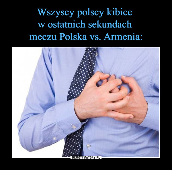 Wszyscy polscy kibice 
w ostatnich sekundach 
meczu Polska vs. Armenia: