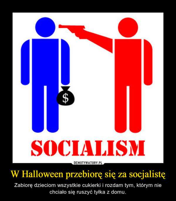 W Halloween przebiorę się za socjalistę – Zabiorę dzieciom wszystkie cukierki i rozdam tym, którym nie chciało się ruszyć tyłka z domu. 