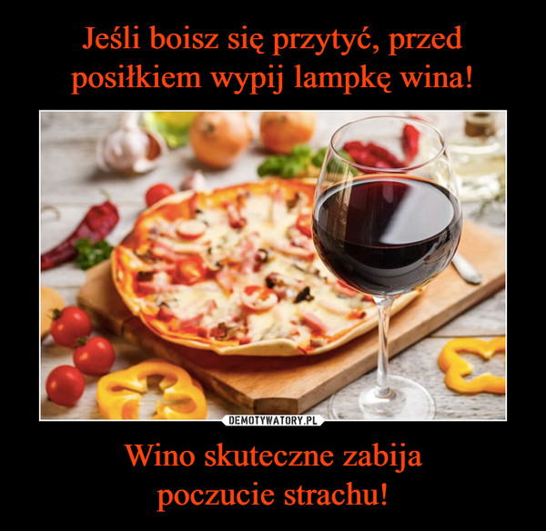 Jeśli boisz się przytyć, przed posiłkiem wypij lampkę wina! Wino skuteczne zabija
poczucie strachu!