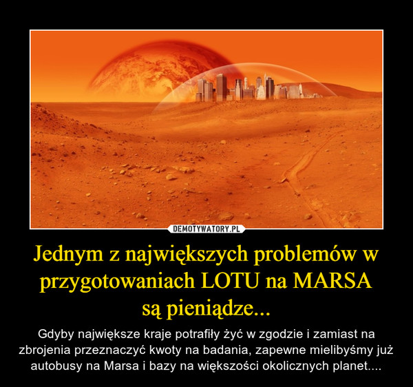 Jednym z największych problemów w przygotowaniach LOTU na MARSAsą pieniądze... – Gdyby największe kraje potrafiły żyć w zgodzie i zamiast na zbrojenia przeznaczyć kwoty na badania, zapewne mielibyśmy już autobusy na Marsa i bazy na większości okolicznych planet.... 