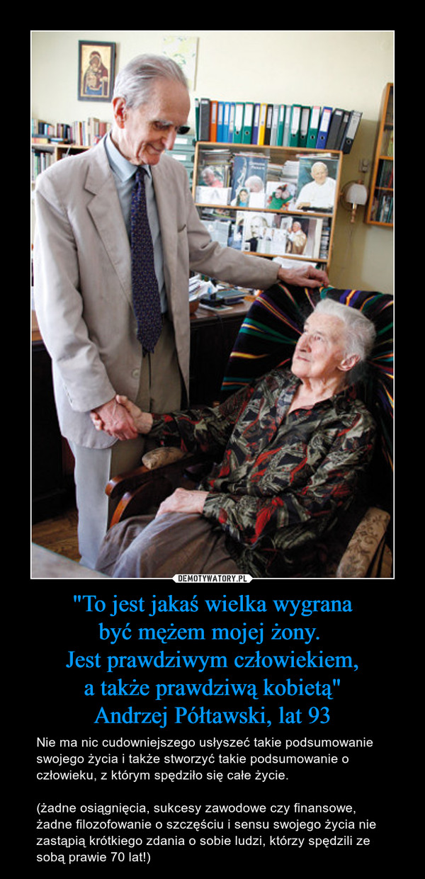 "To jest jakaś wielka wygrana
być mężem mojej żony. 
Jest prawdziwym człowiekiem,
a także prawdziwą kobietą"
Andrzej Półtawski, lat 93