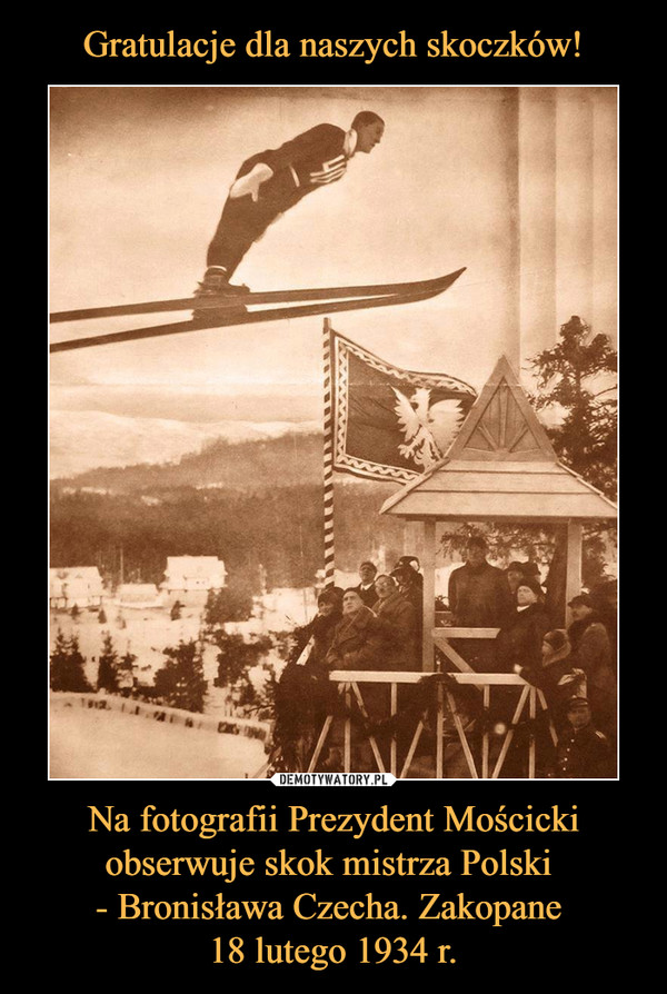 Gratulacje dla naszych skoczków! Na fotografii Prezydent Mościcki obserwuje skok mistrza Polski 
- Bronisława Czecha. Zakopane 
18 lutego 1934 r.