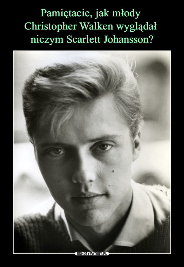 Pamiętacie, jak młody 
Christopher Walken wyglądał 
niczym Scarlett Johansson?
