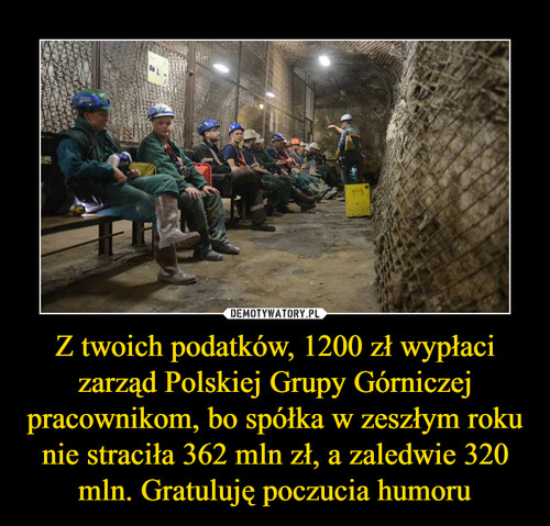 Z twoich podatków, 1200 zł wypłaci zarząd Polskiej Grupy Górniczej pracownikom, bo spółka w zeszłym roku nie straciła 362 mln zł, a zaledwie 320 mln. Gratuluję poczucia humoru