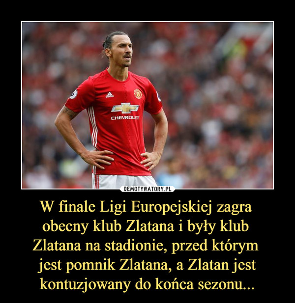 W finale Ligi Europejskiej zagra obecny klub Zlatana i były klub Zlatana na stadionie, przed którym jest pomnik Zlatana, a Zlatan jest kontuzjowany do końca sezonu... –  