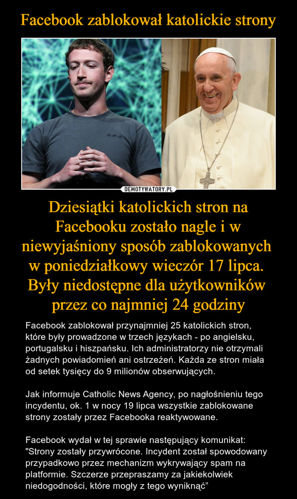 Facebook zablokował katolickie strony Dziesiątki katolickich stron na Facebooku zostało nagle i w niewyjaśniony sposób zablokowanych 
w poniedziałkowy wieczór 17 lipca. 
Były niedostępne dla użytkowników 
przez co najmniej 24 godziny