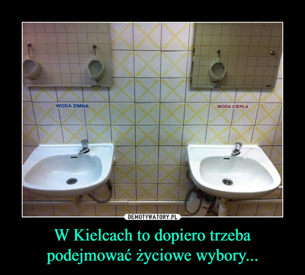 W Kielcach to dopiero trzeba podejmować życiowe wybory... –  