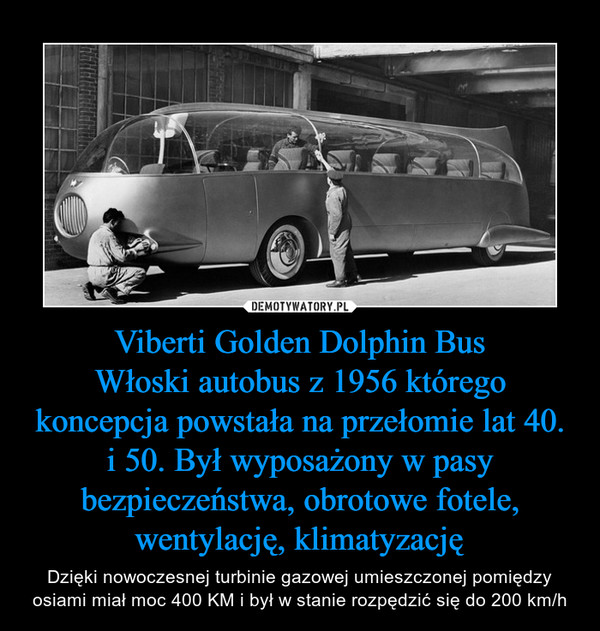 Viberti Golden Dolphin Bus
Włoski autobus z 1956 którego koncepcja powstała na przełomie lat 40. i 50. Był wyposażony w pasy bezpieczeństwa, obrotowe fotele, wentylację, klimatyzację