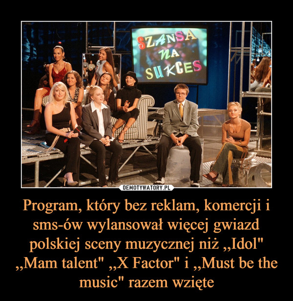 Program, który bez reklam, komercji i sms-ów wylansował więcej gwiazd polskiej sceny muzycznej niż ,,Idol" ,,Mam talent" ,,X Factor" i ,,Must be the music" razem wzięte