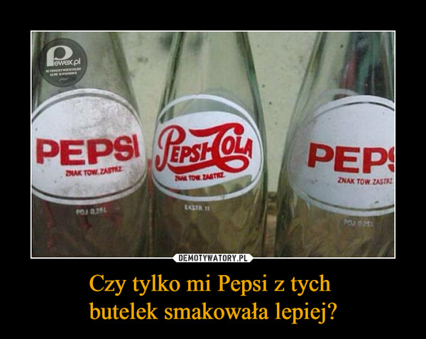 Czy tylko mi Pepsi z tych butelek smakowała lepiej? –  PEPSI PEPSI COLA