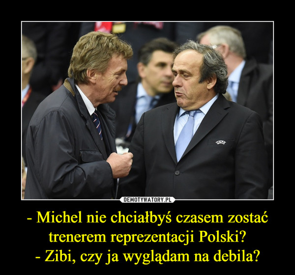 - Michel nie chciałbyś czasem zostać trenerem reprezentacji Polski?- Zibi, czy ja wyglądam na debila? –  