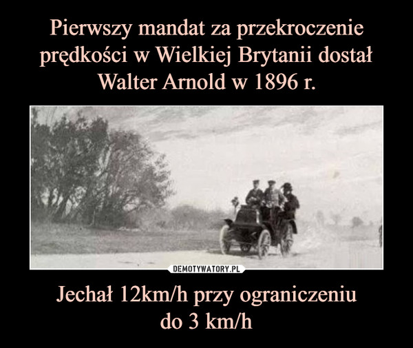 Pierwszy mandat za przekroczenie prędkości w Wielkiej Brytanii dostał
Walter Arnold w 1896 r. Jechał 12km/h przy ograniczeniu
do 3 km/h