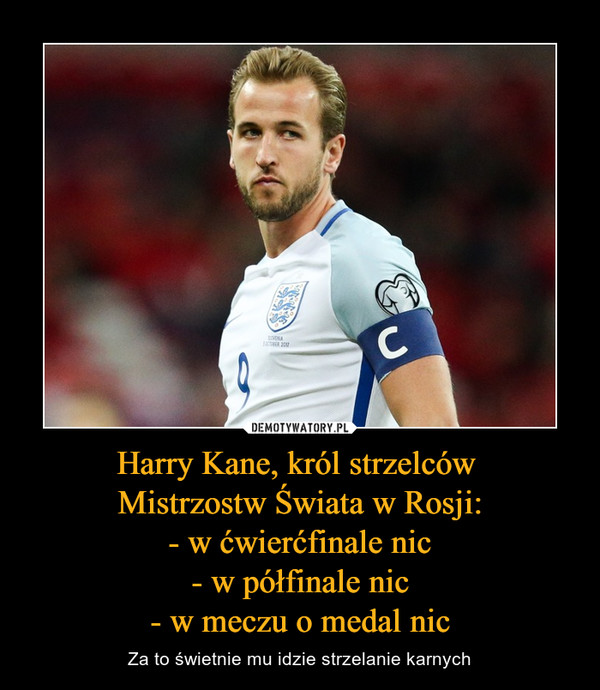 Harry Kane, król strzelców 
Mistrzostw Świata w Rosji:
- w ćwierćfinale nic
- w półfinale nic
- w meczu o medal nic